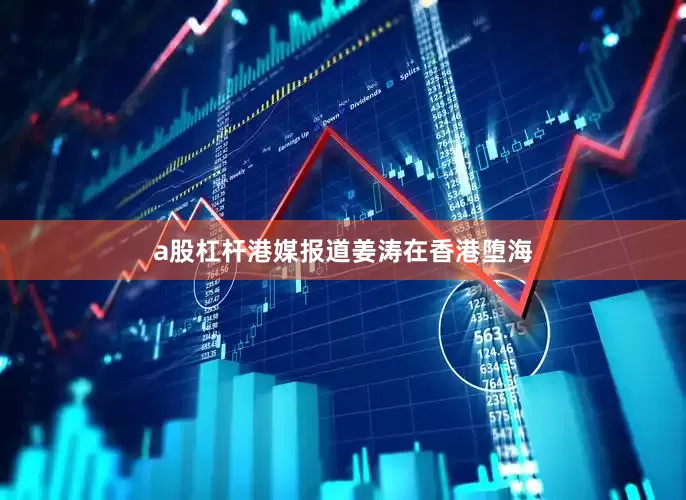 a股杠杆港媒报道姜涛在香港堕海