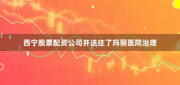 西宁股票配资公司并送往了玛丽医院治理