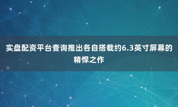 实盘配资平台查询推出各自搭载约6.3英寸屏幕的精悍之作