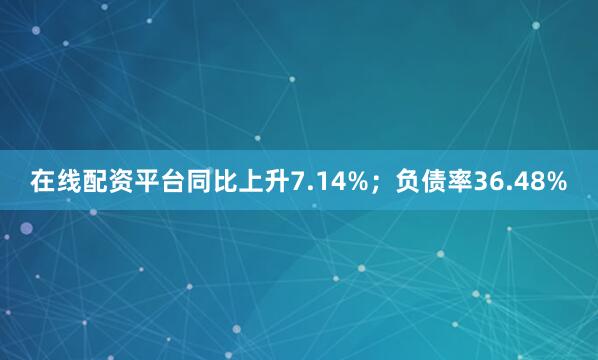在线配资平台同比上升7.14%；负债率36.48%