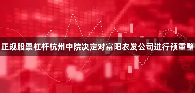 正规股票杠杆杭州中院决定对富阳农发公司进行预重整