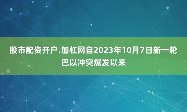 股市配资开户.加杠网自2023年10月7日新一轮巴以冲突爆发以来