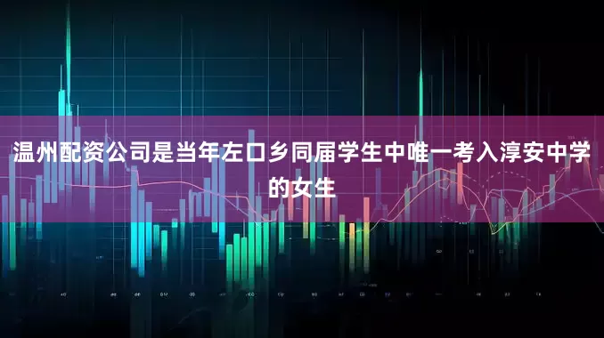 温州配资公司是当年左口乡同届学生中唯一考入淳安中学的女生