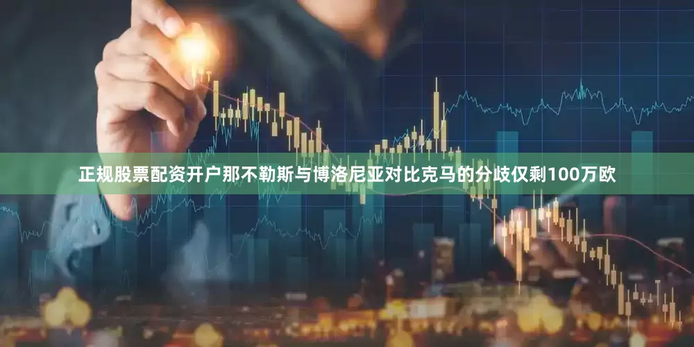 正规股票配资开户那不勒斯与博洛尼亚对比克马的分歧仅剩100万欧