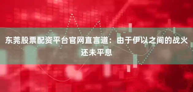 东莞股票配资平台官网直言道：由于伊以之间的战火还未平息