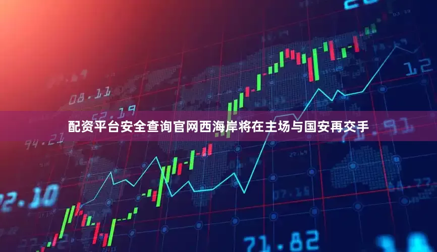 配资平台安全查询官网西海岸将在主场与国安再交手
