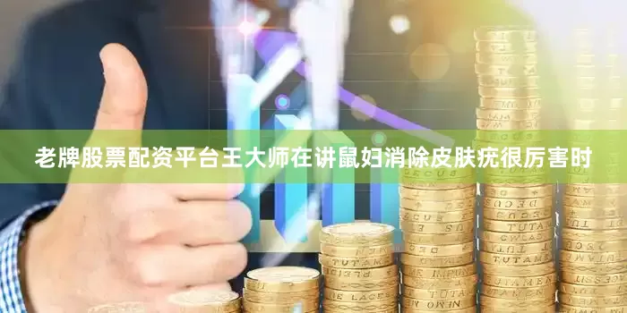 老牌股票配资平台王大师在讲鼠妇消除皮肤疣很厉害时