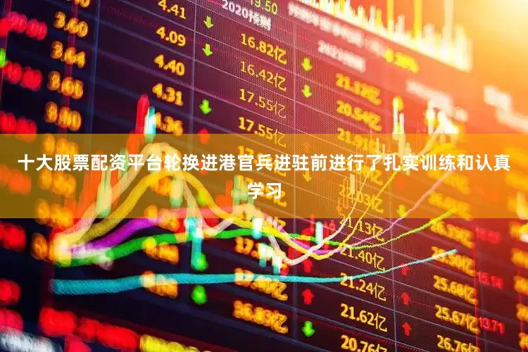 十大股票配资平台　　轮换进港官兵进驻前进行了扎实训练和认真学习