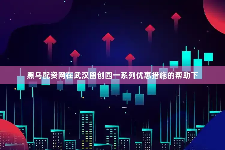 黑马配资网　　在武汉留创园一系列优惠措施的帮助下
