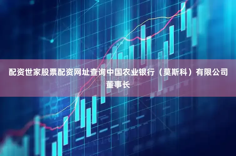 配资世家股票配资网址查询中国农业银行（莫斯科）有限公司董事长