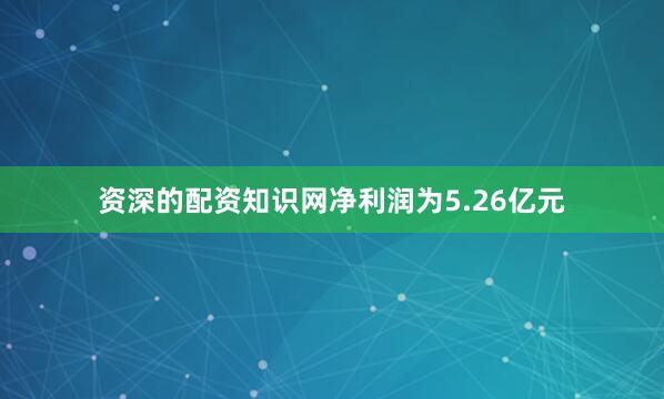 资深的配资知识网净利润为5.26亿元