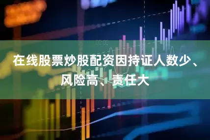 在线股票炒股配资因持证人数少、风险高、责任大