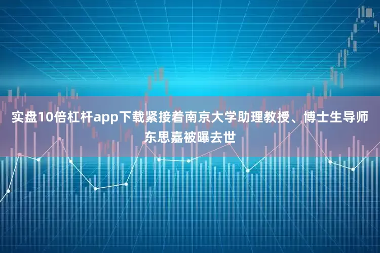 实盘10倍杠杆app下载紧接着南京大学助理教授、博士生导师东思嘉被曝去世