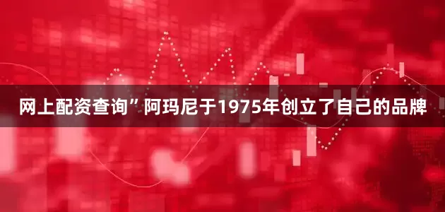 网上配资查询”　　阿玛尼于1975年创立了自己的品牌