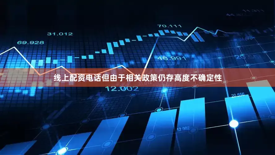 线上配资电话但由于相关政策仍存高度不确定性