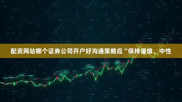 配资网站哪个证券公司开户好沟通策略应“保持谨慎、中性