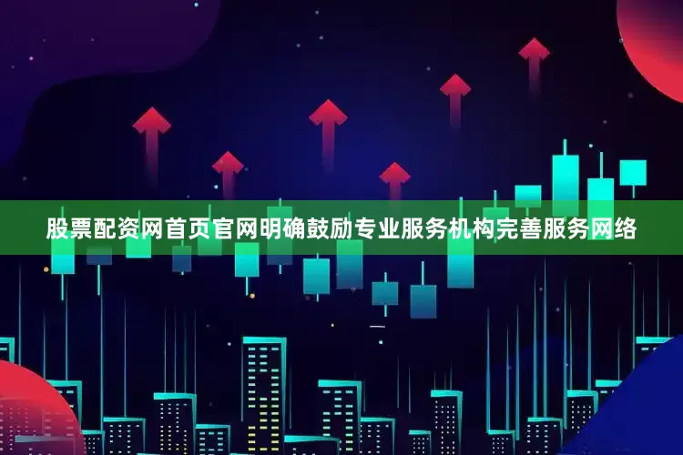 股票配资网首页官网明确鼓励专业服务机构完善服务网络