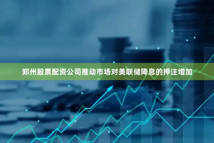 郑州股票配资公司推动市场对美联储降息的押注增加