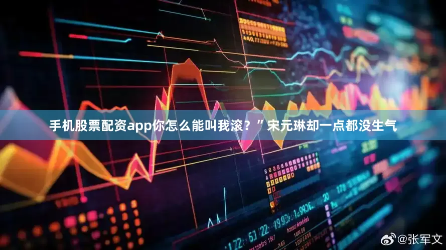 手机股票配资app你怎么能叫我滚？”宋元琳却一点都没生气