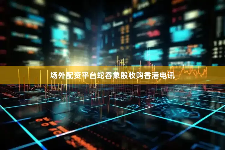 场外配资平台蛇吞象般收购香港电讯