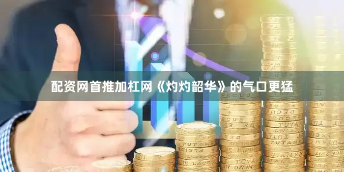 配资网首推加杠网《灼灼韶华》的气口更猛